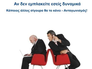 Αν δεν εμπλακείτε εσείς δυναμικά
Κάποιος άλλος σίγουρα θα το κάνει - Ανταγωνισμός!
 