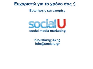 Ευχαριστώ για το χρόνο σας :)
       Ερωτήσεις και απορίες




       social media marketing

          Κιουπάκης Άκης
          info@socialu.gr
 