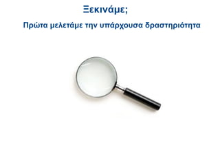 Ξεκινάμε;
Πρώτα μελετάμε την υπάρχουσα δραστηριότητα
 