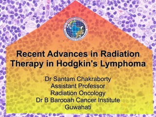 Recent Advances in Radiation Therapy in Hodgkin's Lymphoma Dr Santam Chakraborty Assistant Professor Radiation Oncology Dr B Barooah Cancer Institute Guwahati 