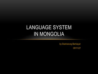 LANGUAGE SYSTEM
   IN MONGOLIA
           by Dashzeveg Barbayar
                        0911127
 