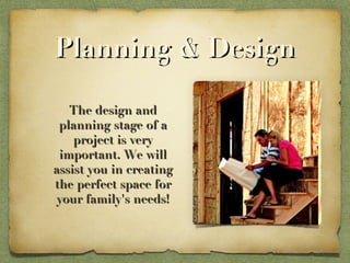 Planning & Design The design and planning stage of a project is very important. We will assist you in creating the perfect space for your family's needs! 