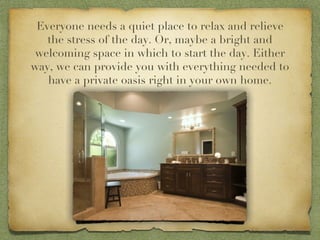 Everyone needs a quiet place to relax and relieve the stress of the day. Or, maybe a bright and welcoming space in which to start the day. Either way, we can provide you with everything needed to have a private oasis right in your own home. 