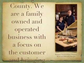 Since 1989, Burgin Construction has been hard at work creating beautiful homes in Orange County. We are a family owned and operated business with a focus on the customer and bringing your dreams to life. We promise you outstanding quality and service that is second to none.  Burgin Construction Owners, Brad and Rhonda Burgin 