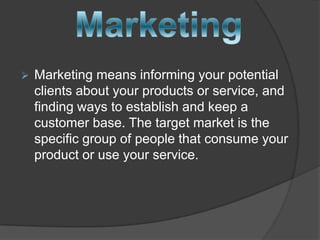  Marketing means informing your potential
clients about your products or service, and
finding ways to establish and keep a
customer base. The target market is the
specific group of people that consume your
product or use your service.