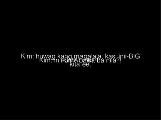 Kimi: bakit?! Kim: huwag kang magalala, kasi inii-BIG kita ee. Kim: inii-SMALL ka ba nila?! 