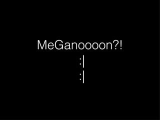 MeGanoooon?!  :| :| 