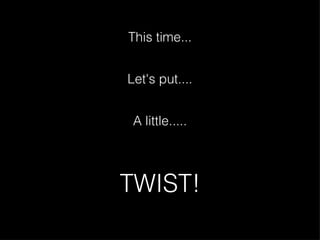 TWIST! A little..... Let's put.... This time... 