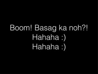 Boom! Basag ka noh?! Hahaha :) Hahaha :) 