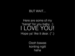 I LOVE YOU! BUT WAIT... Here are some of my "banat" for you baby. :) Hope ya' like it dear. (''.) Oooh bawas konting ngiti haha 