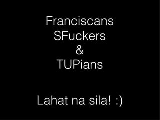 Franciscans SFuckers TUPians & Lahat na sila! :) 