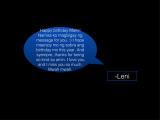 Happy birthday Mami! Namiss ko magbigay ng message for you. :) I hope maenjoy mo ng sobra ang birthday mo this year. And syempre, thanks for being so kind sa amin. I love you and I miss you so much. Mwah mwah. -Leni 