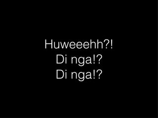 Huweeehh?! Di nga!? Di nga!? 