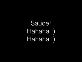 Sauce! Hahaha :) Hahaha :) 