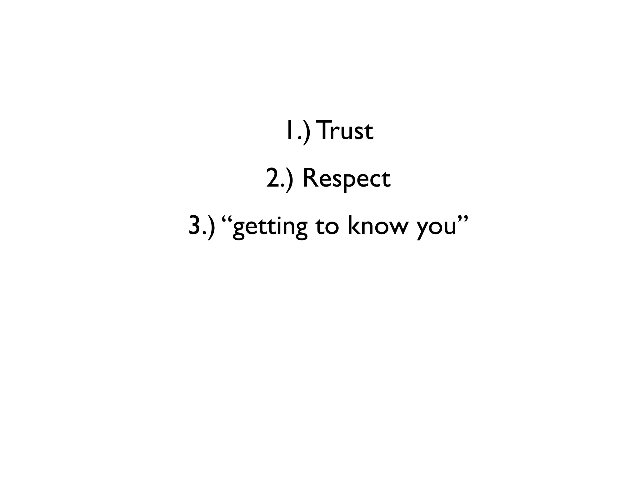 1.) Trust
      2.) Respect
3.) “getting to know you”
 