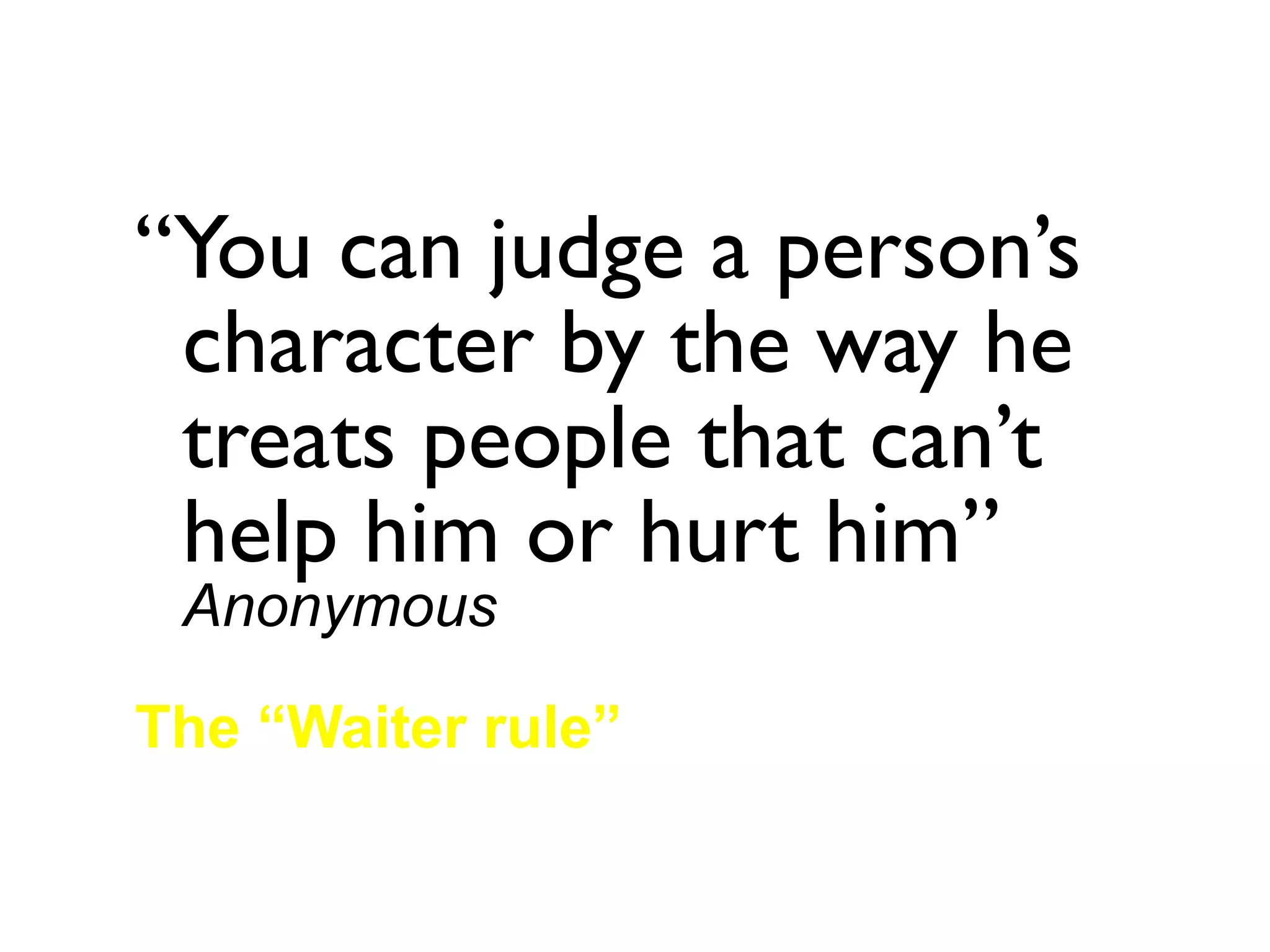 “You can judge a person’s
 character by the way he
 treats people that can’t
 help him or hurt him”
 Anonymous

The “Waiter rule”
 