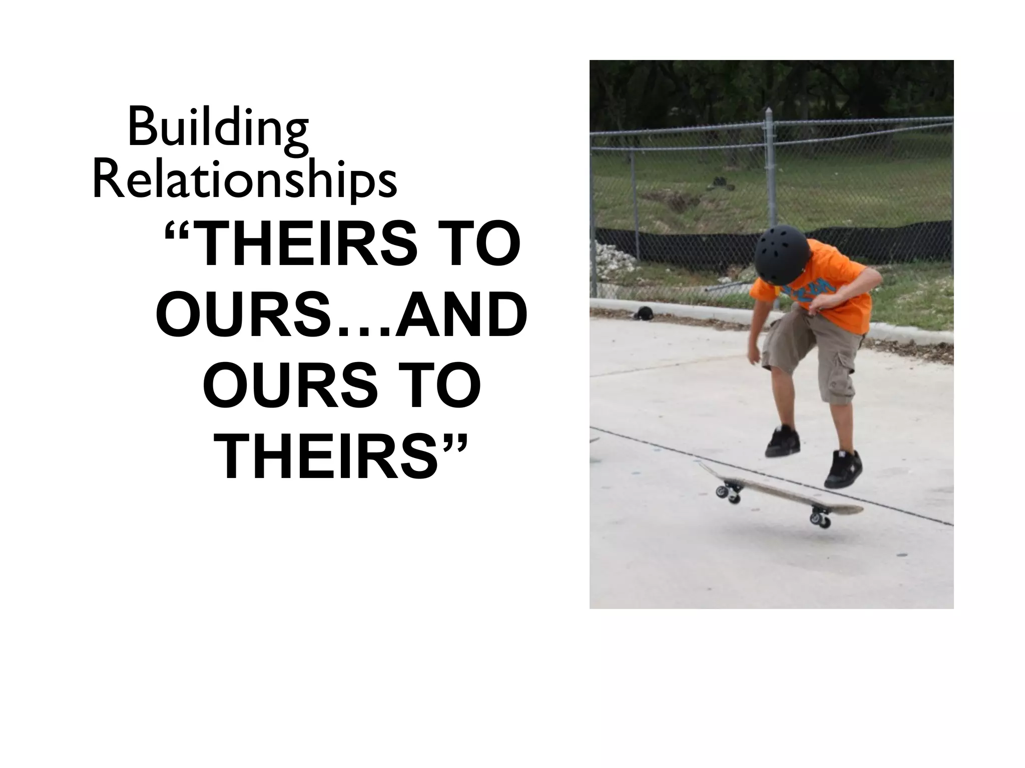 Building
Relationships
  “THEIRS TO
  OURS…AND
   OURS TO
    THEIRS”
 