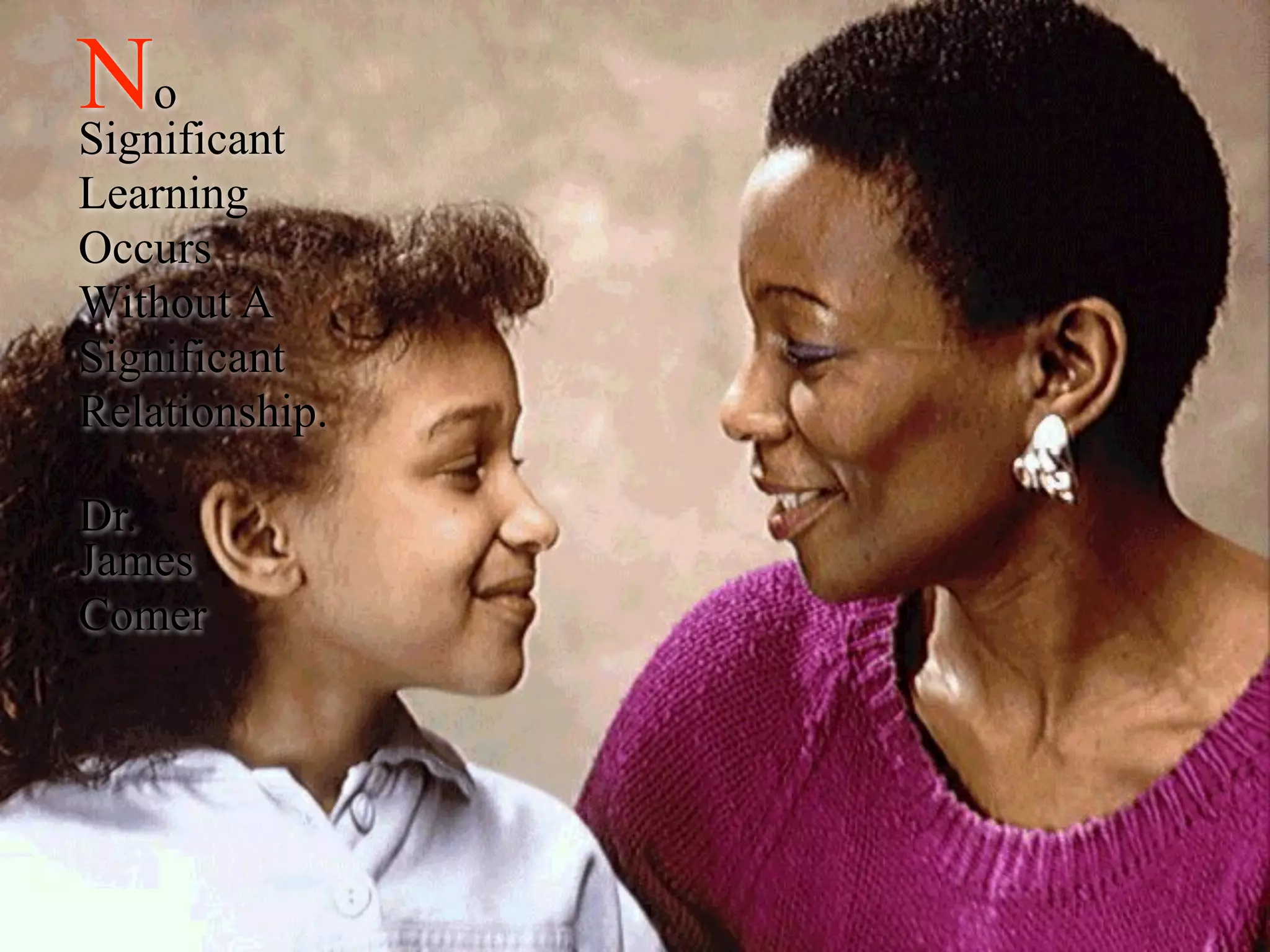 No
Significant
Learning
Occurs
Without A
Significant
Relationship.

Dr.
James
Comer
 