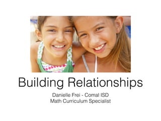Building Relationships
     Danielle Frei - Comal ISD
     Math Curriculum Specialist
 