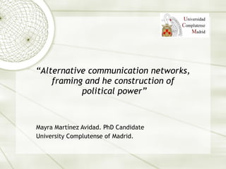 “ Alternative communication networks, framing and he construction of  political power” Mayra Mart ínez Avidad. PhD Candidate University Complutense of Madrid. 