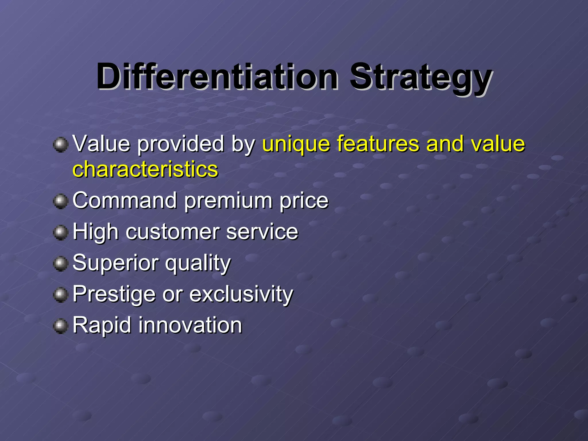Differentiation Strategy Value provided by  unique features and value characteristics Command premium price High customer service Superior quality Prestige or exclusivity Rapid innovation 