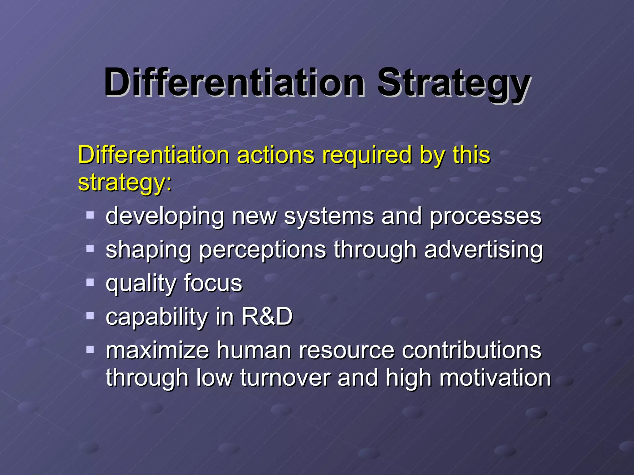 Differentiation Strategy Differentiation actions required by this strategy: developing new systems and processes shaping perceptions through advertising quality focus capability in R&D maximize human resource contributions through low turnover and high motivation 