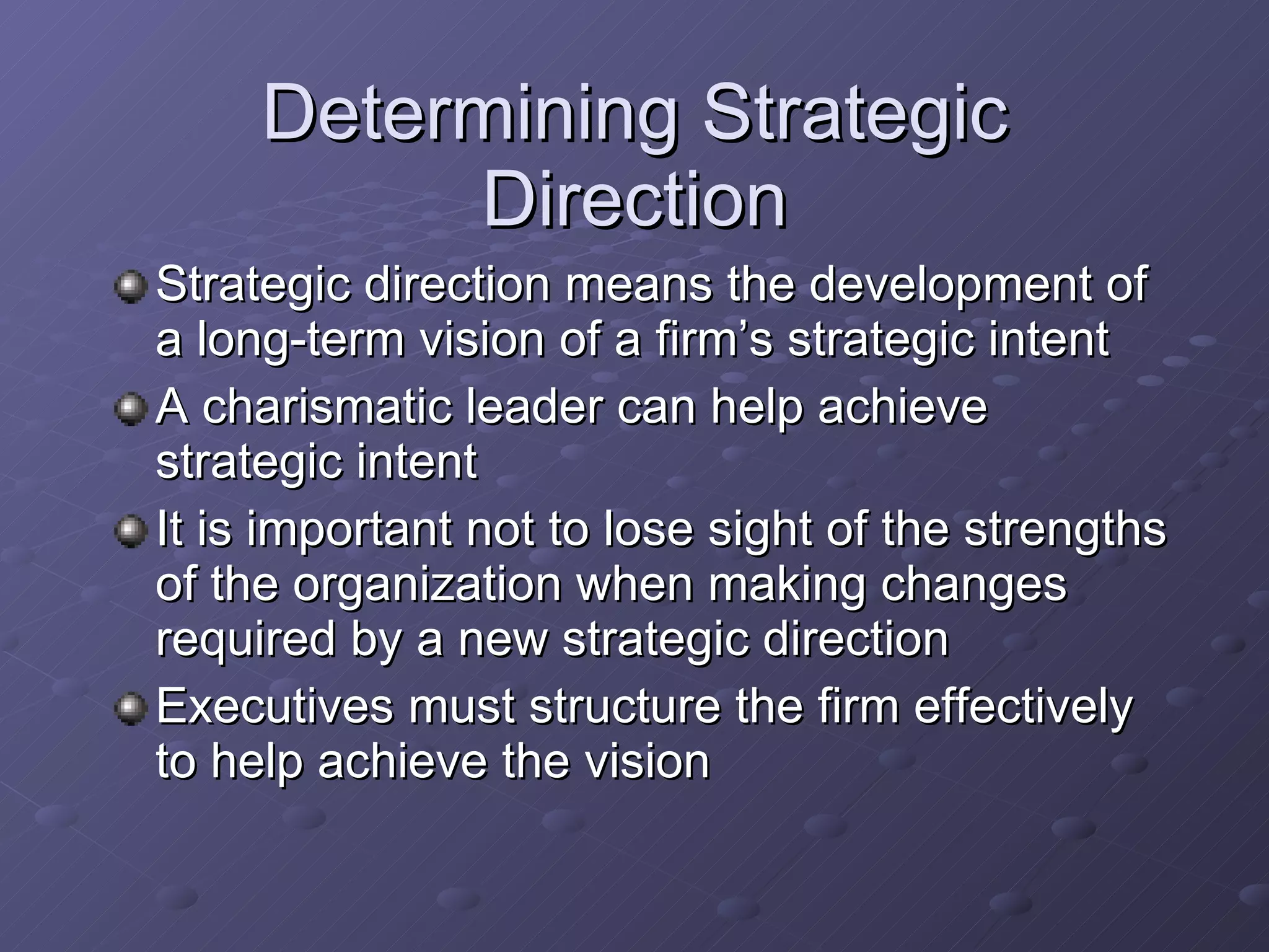 Determining Strategic Direction Strategic direction means the development of a long-term vision of a firm’s strategic intent A charismatic leader can help achieve strategic intent It is important not to lose sight of the strengths of the organization when making changes required by a new strategic direction Executives must structure the firm effectively to help achieve the vision 
