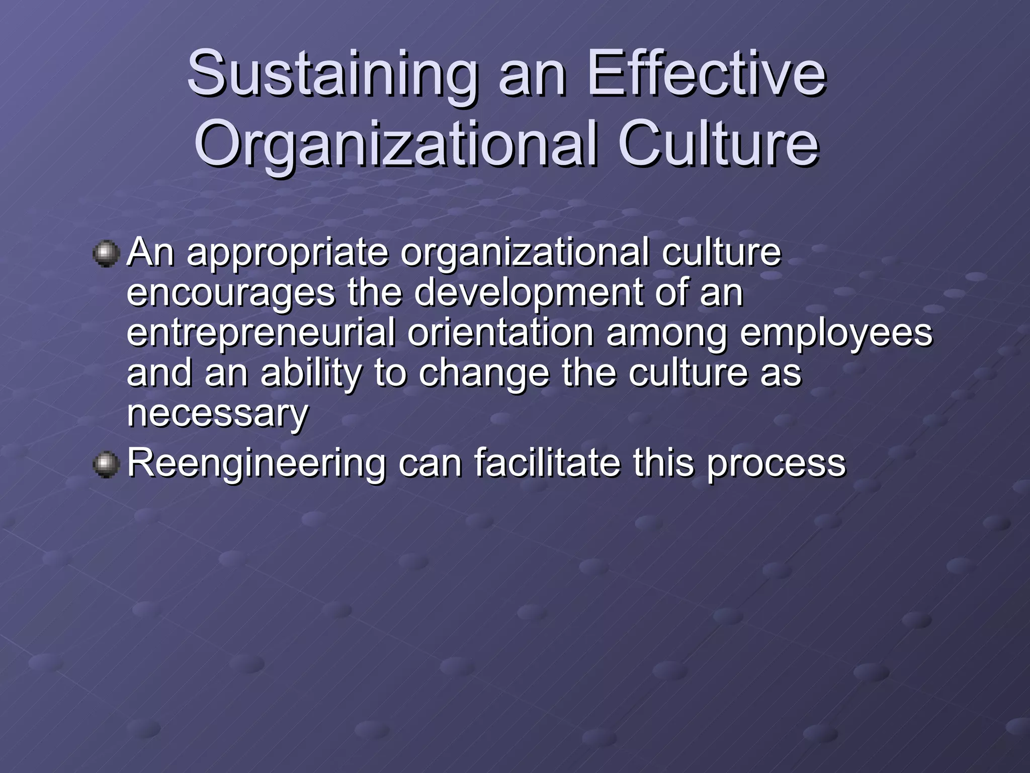 Sustaining an Effective Organizational Culture An appropriate organizational culture encourages the development of an entrepreneurial orientation among employees and an ability to change the culture as necessary Reengineering can facilitate this process 