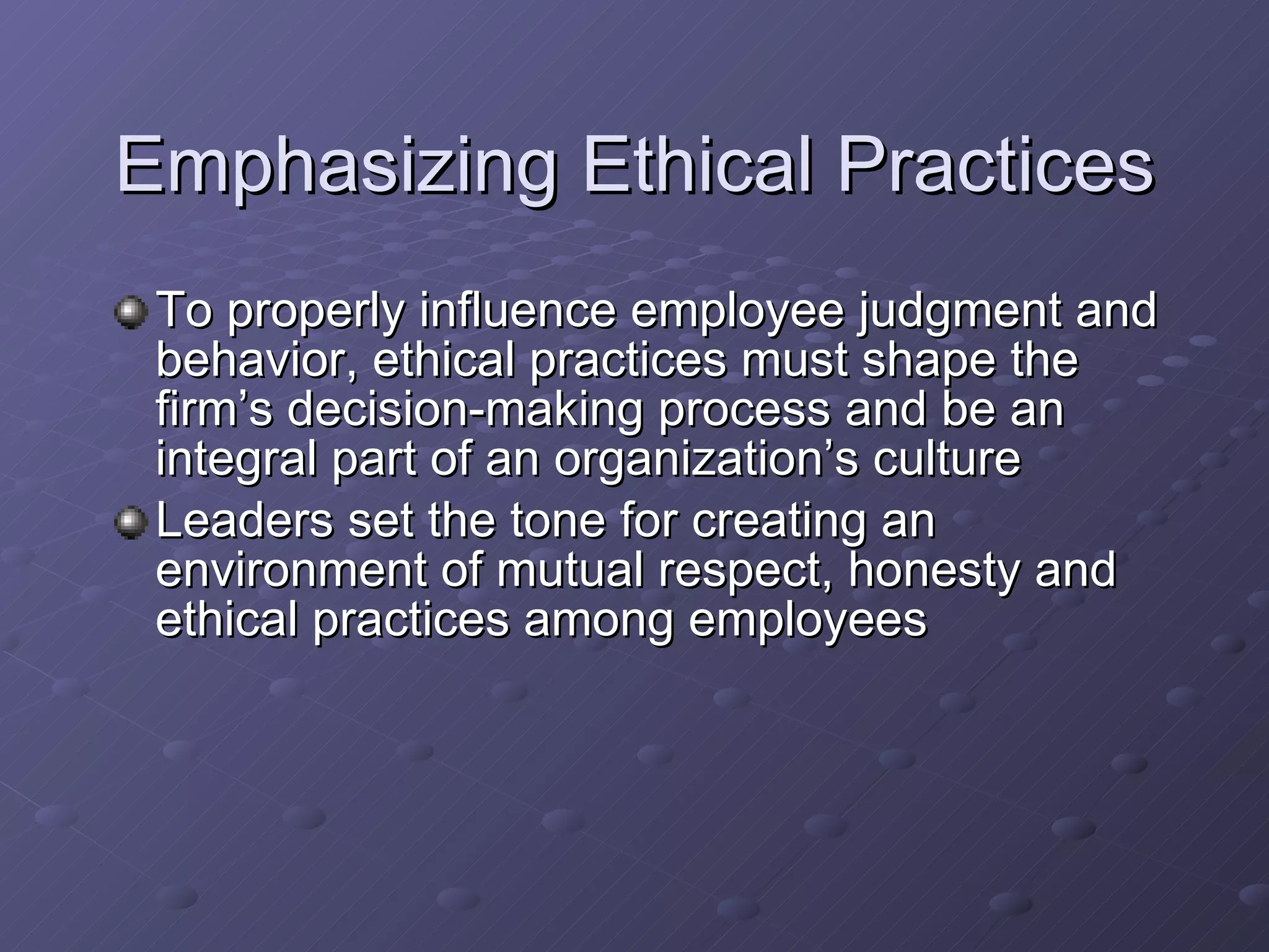 Emphasizing Ethical Practices To properly influence employee judgment and behavior, ethical practices must shape the firm’s decision-making process and be an integral part of an organization’s culture Leaders set the tone for creating an environment of mutual respect, honesty and ethical practices among employees 