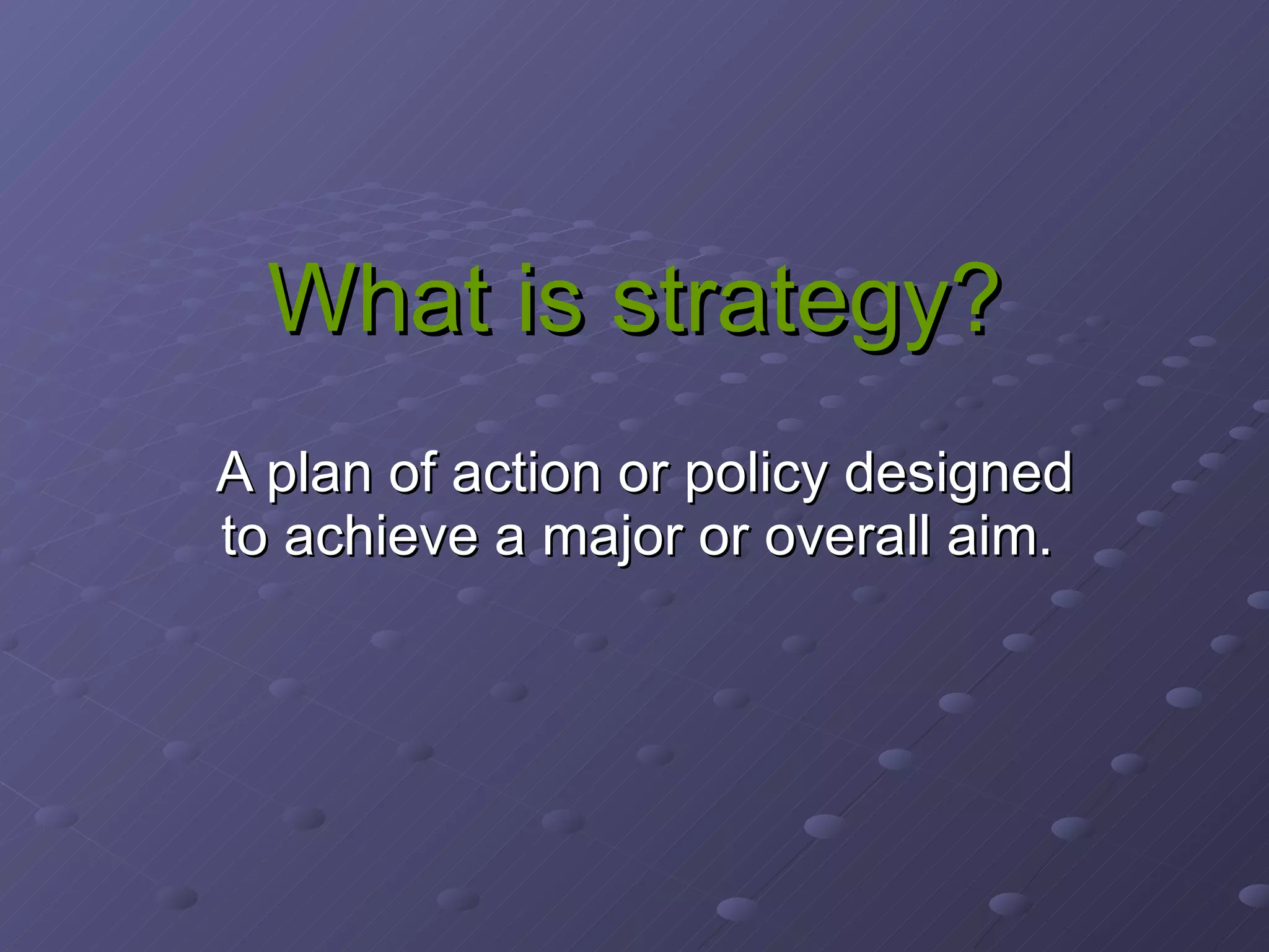 What is strategy? A plan of action or policy designed to achieve a major or overall aim.  