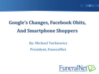 Google’s Changes, Facebook Obits,
   And Smartphone Shoppers

        By: Michael Turkiewicz
         President, FuneralNet
 