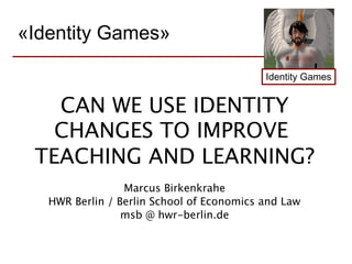 «Identity Games»

                                           Identity Games


   CAN WE USE IDENTITY
   CHANGES TO IMPROVE
 TEACHING AND LEARNING?
                 Marcus Birkenkrahe
   HWR Berlin / Berlin School of Economics and Law
                 msb @ hwr-berlin.de
 