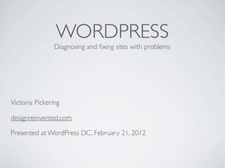 WORDPRESS
                Diagnosing and ﬁxing sites with problems




Victoria Pickering

designreinvented.com

Presented at WordPress DC, February 21, 2012
 