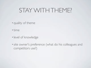 STAY WITH THEME?
• quality   of theme

• time

• level   of knowledge

• site
    owner's preference (what do his colleagues and
 competitors use?)
 
