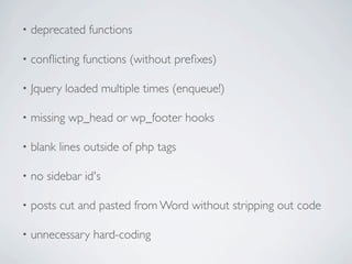 •   deprecated functions

•   conﬂicting functions (without preﬁxes)

•   Jquery loaded multiple times (enqueue!)

•   missing wp_head or wp_footer hooks

•   blank lines outside of php tags

•   no sidebar id's

•   posts cut and pasted from Word without stripping out code

•   unnecessary hard-coding
 