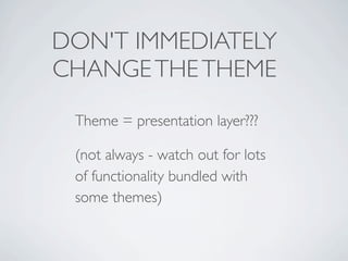 DON'T IMMEDIATELY
CHANGE THE THEME
 Theme = presentation layer???

 (not always - watch out for lots
 of functionality bundled with
 some themes)
 