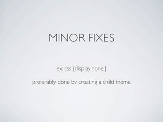 MINOR FIXES

          ex: css {display:none;}

preferably done by creating a child theme
 