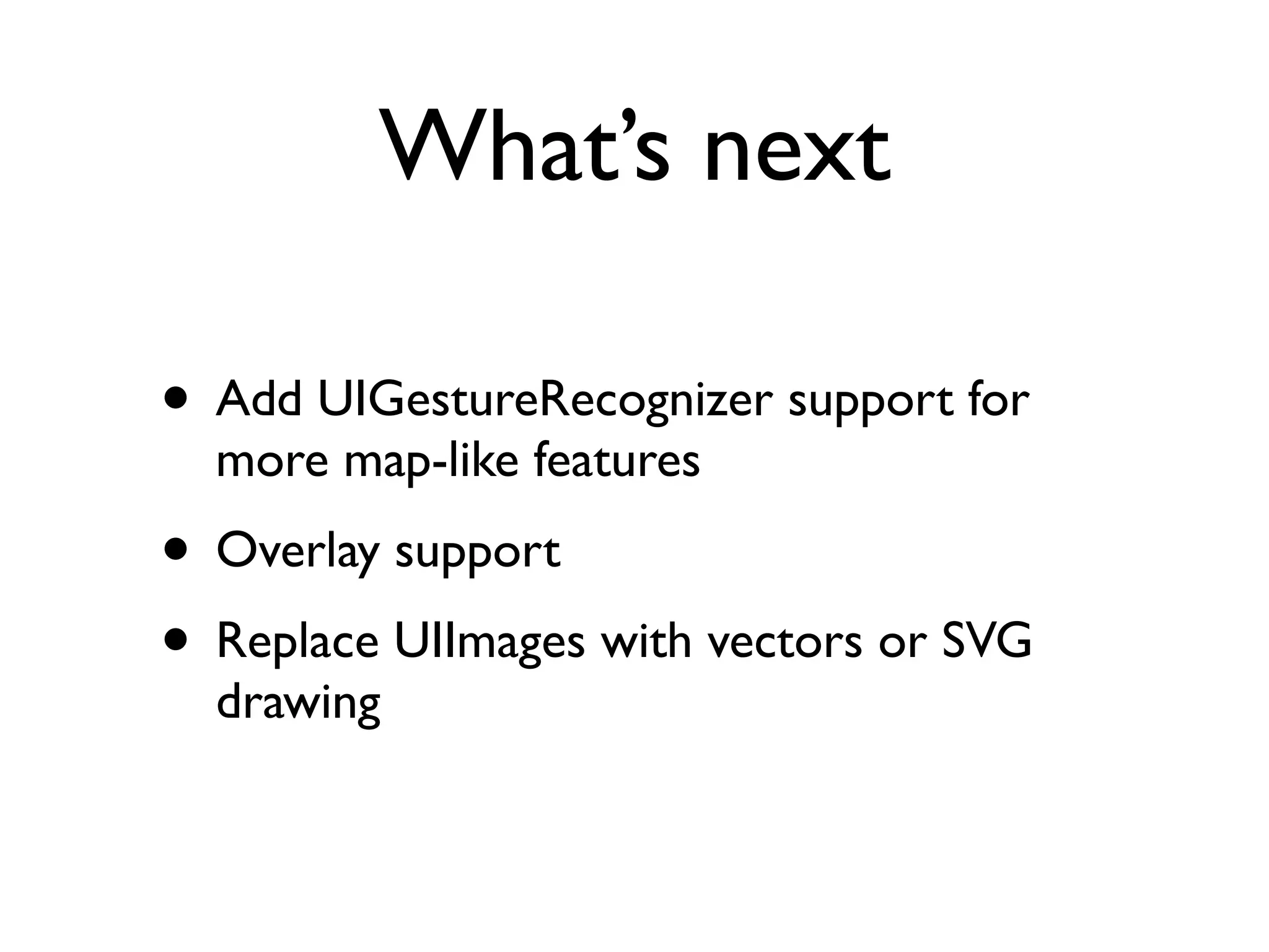 What’s next

• Add UIGestureRecognizer support for
  more map-like features
• Overlay support
• Replace UIImages with vectors or SVG
  drawing
 