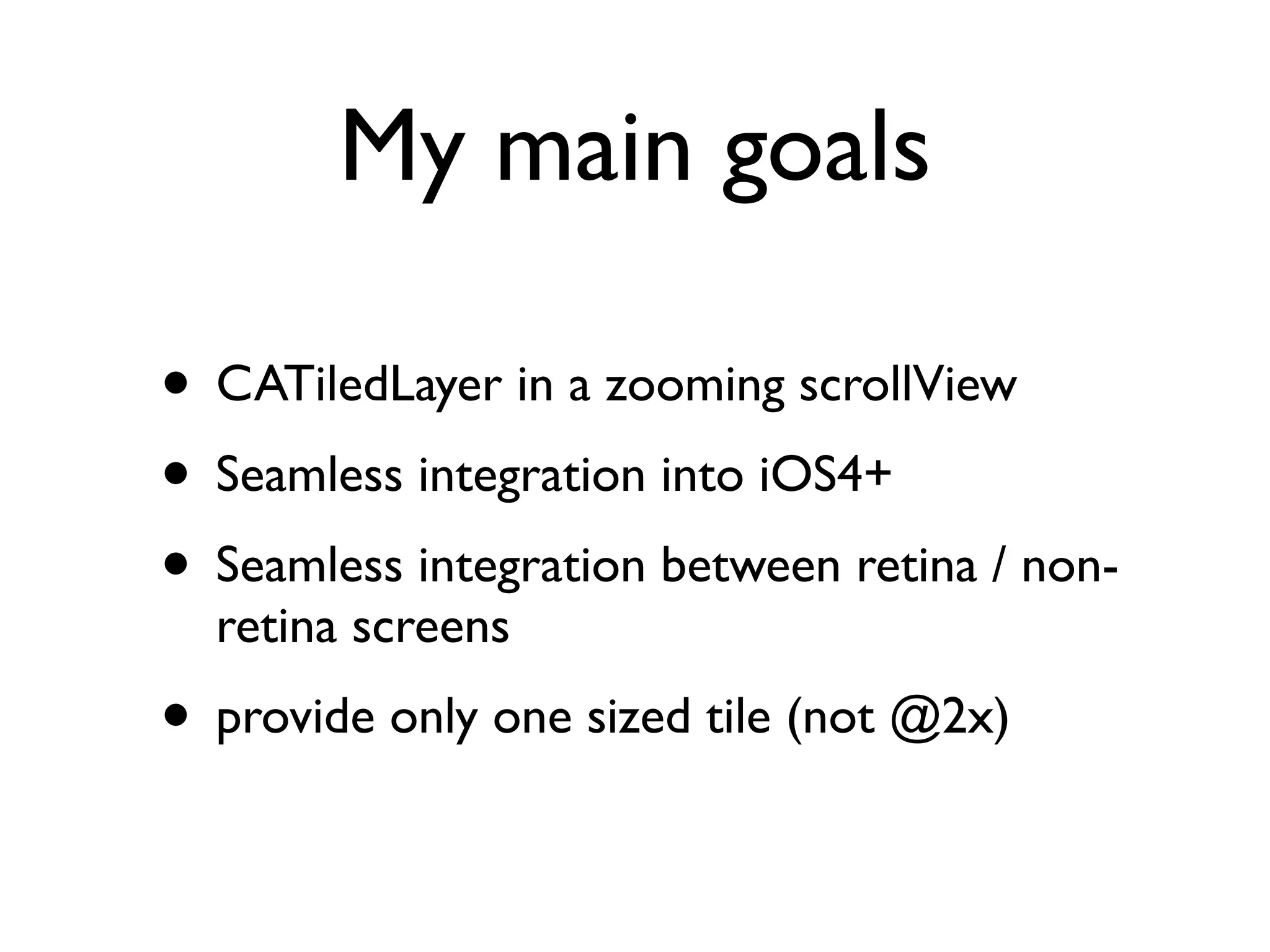 My main goals

• CATiledLayer in a zooming scrollView
• Seamless integration into iOS4+
• Seamless integration between retina / non-
  retina screens
• provide only one sized tile (not @2x)
 
