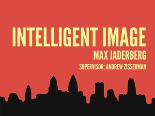 INTELLIGENT IMAGE
             MAX JADERBERG
        SUPERVISOR: ANDREW ZISSERMAN
 