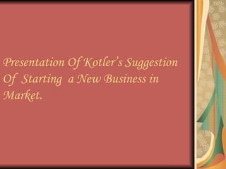 Presentation Of Kotler’s Suggestion Of  Starting  a New Business in Market . 