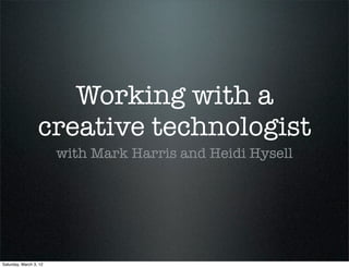 Working with a
                  creative technologist
                        with Mark Harris and Heidi Hysell




Saturday, March 3, 12
 