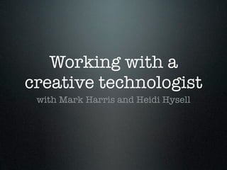 Working with a
creative technologist
 with Mark Harris and Heidi Hysell
 