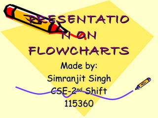 PRESENTATIO
   N ON
FLOWCHARTS
     Made by:
  Simranjit Singh
   CSE-2nd Shift
      115360
 