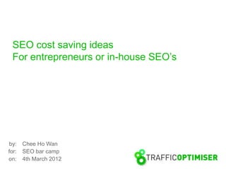 SEO cost saving ideas
  For entrepreneurs or in-house SEO’s




by:    Chee Ho Wan
for:   SEO bar camp
on:    4th March 2012
 