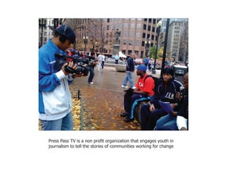 Press Pass TV is a non profit organization that engages youth in
journalism to tell the stories of communities working for change
 