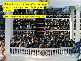 "Ask not what your country can do for
you; ask what you can do for your
country.“

-John F. Kennedy at his inaugural address, 1961
 