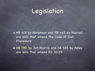 Legislation


HB 618 by Abramson and SB 443 by Morrell
are bills that amend the Code of Civil
Procedure

HB TBD by Jim Morris and SB 555 by Adley
are bills that amend RS 30:29
 
