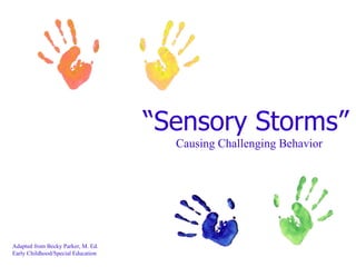 “Sensory Storms”
                                      Causing Challenging Behavior




Adapted from Becky Parker, M. Ed.
Early Childhood/Special Education
 