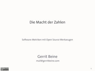 Die Macht der Zahlen



Software-Metriken mit Open Source Werkzeugen




             Gerrit Beine
            mail@gerritbeine.com


                                               1
 